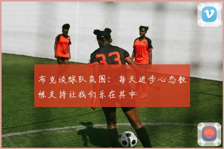 布克谈球队氛围：每天进步心态教练支持让我们乐在其中