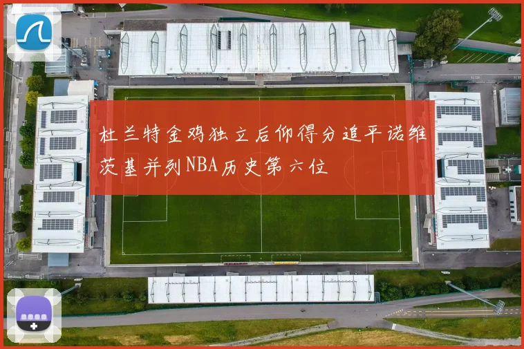 杜兰特金鸡独立后仰得分追平诺维茨基并列NBA历史第六位