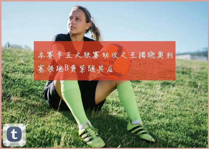 本赛季五大联赛助攻之王揭晓奥利塞领跑B费紧随其后