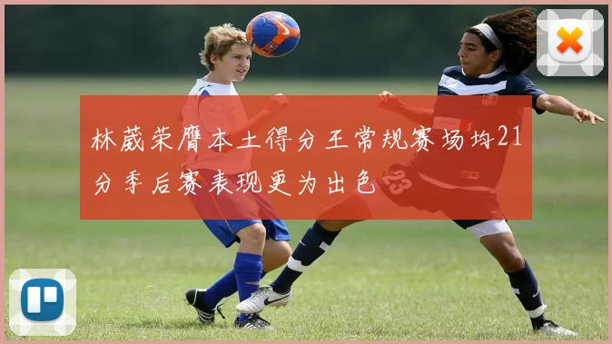 林葳荣膺本土得分王常规赛场均21分季后赛表现更为出色
