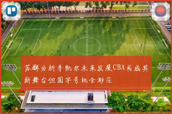 苏群分析李凯尔未来发展CBA或成其新舞台但国字号机会渺茫