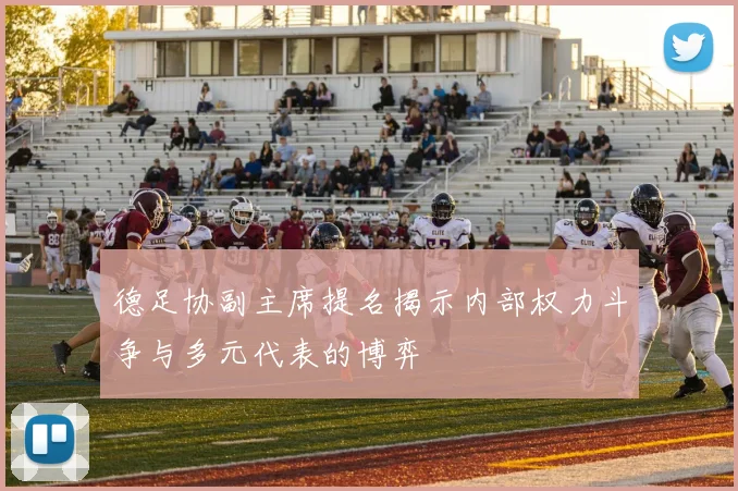 德足协副主席提名揭示内部权力斗争与多元代表的博弈