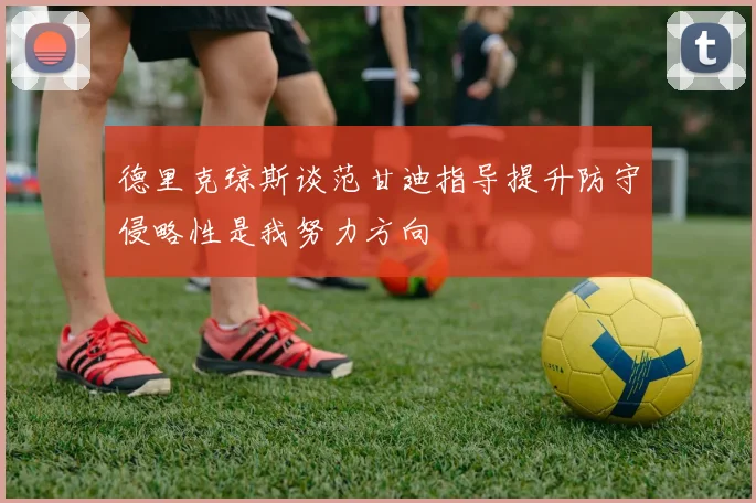 德里克琼斯谈范甘迪指导提升防守侵略性是我努力方向