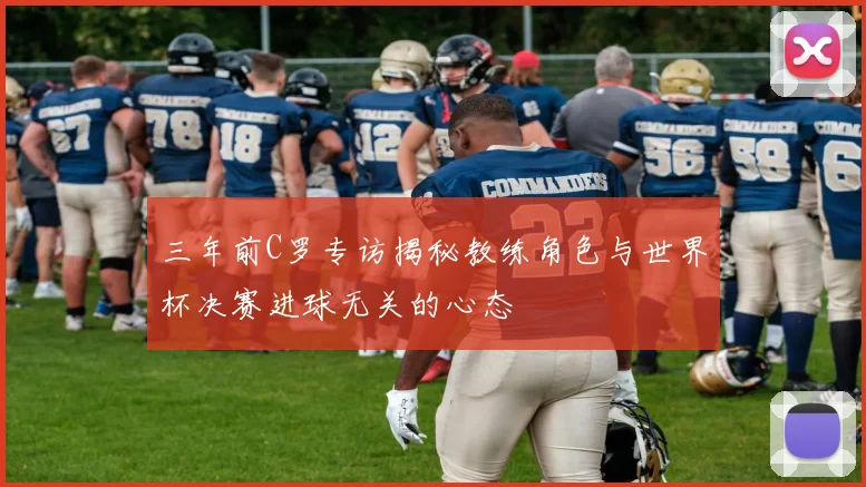 三年前C罗专访揭秘教练角色与世界杯决赛进球无关的心态