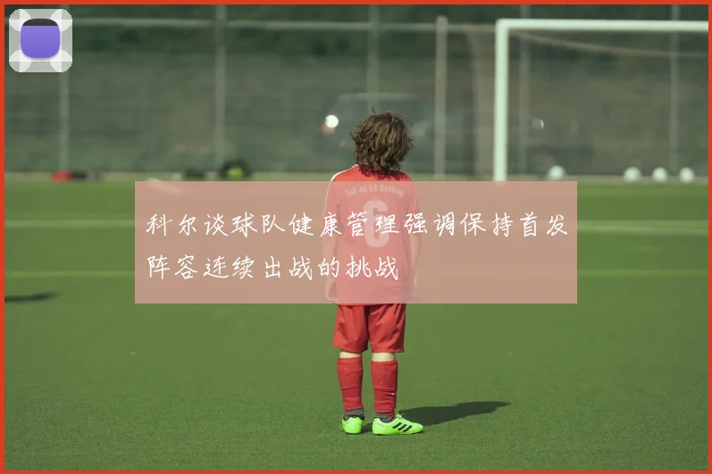 科尔谈球队健康管理强调保持首发阵容连续出战的挑战