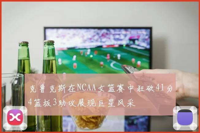 克鲁克斯在NCAA女篮赛中狂砍41分4篮板3助攻展现巨星风采