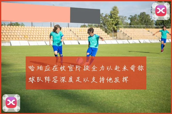 哈珀应在收官阶段全力以赴米奇称球队阵容深度足以支持他发挥