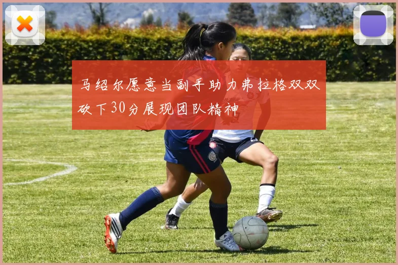马绍尔愿意当副手助力弗拉格双双砍下30分展现团队精神