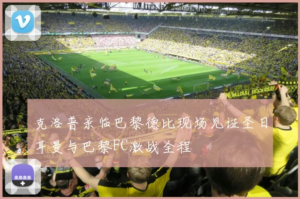 克洛普亲临巴黎德比现场见证圣日耳曼与巴黎FC激战全程