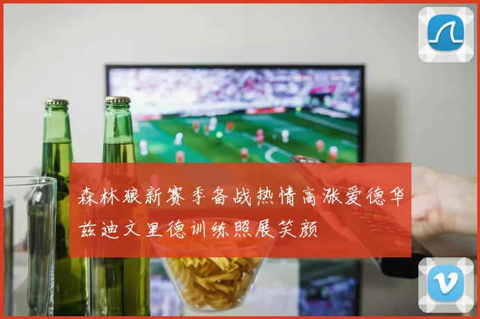 森林狼新赛季备战热情高涨爱德华兹迪文里德训练照展笑颜