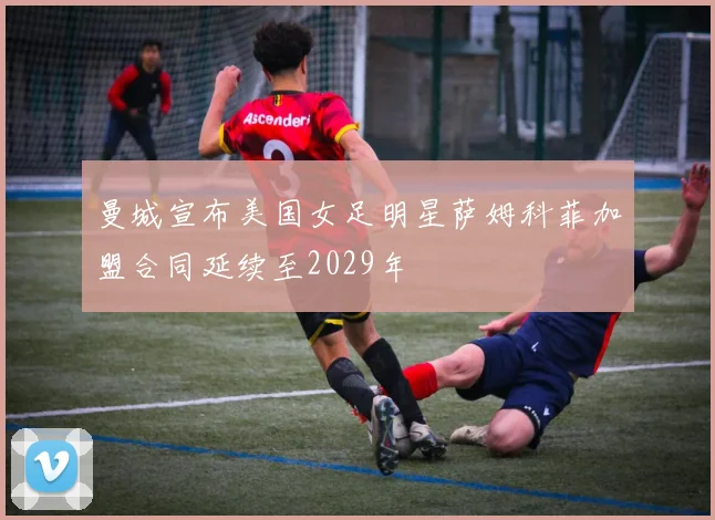 曼城宣布美国女足明星萨姆科菲加盟合同延续至2029年