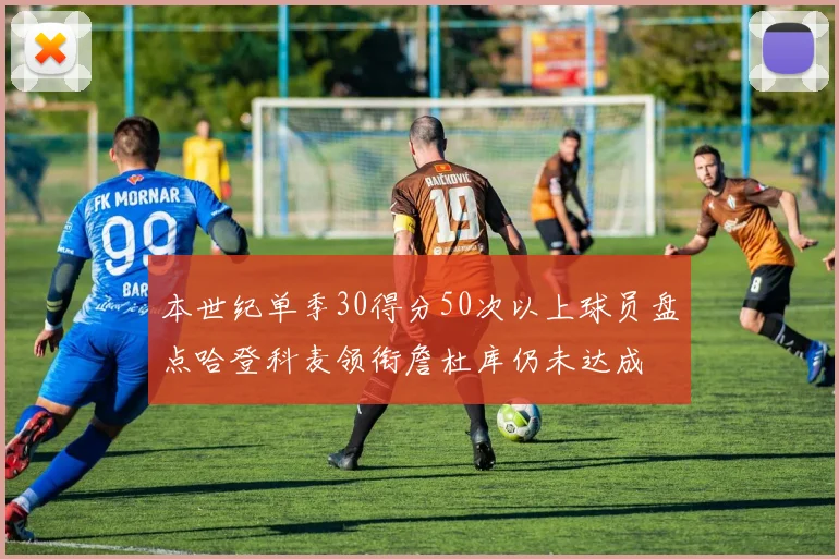 本世纪单季30得分50次以上球员盘点哈登科麦领衔詹杜库仍未达成