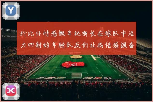 科比怀特感慨年纪渐长在球队中活力四射的年轻队友们让我倍感振奋