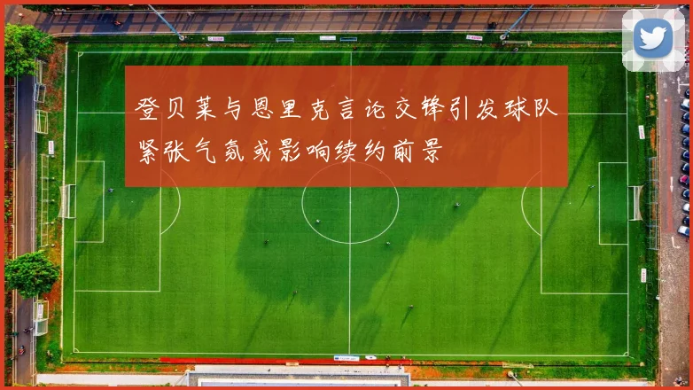 登贝莱与恩里克言论交锋引发球队紧张气氛或影响续约前景