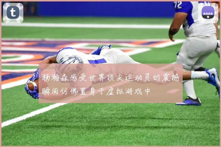 杨瀚森感受世界顶尖运动员的震撼瞬间仿佛置身于虚拟游戏中