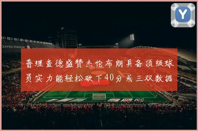 普理查德盛赞杰伦布朗具备顶级球员实力能轻松砍下40分或三双数据