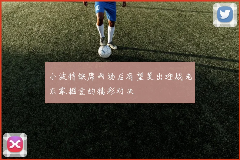 小波特缺席两场后有望复出迎战老东家掘金的精彩对决