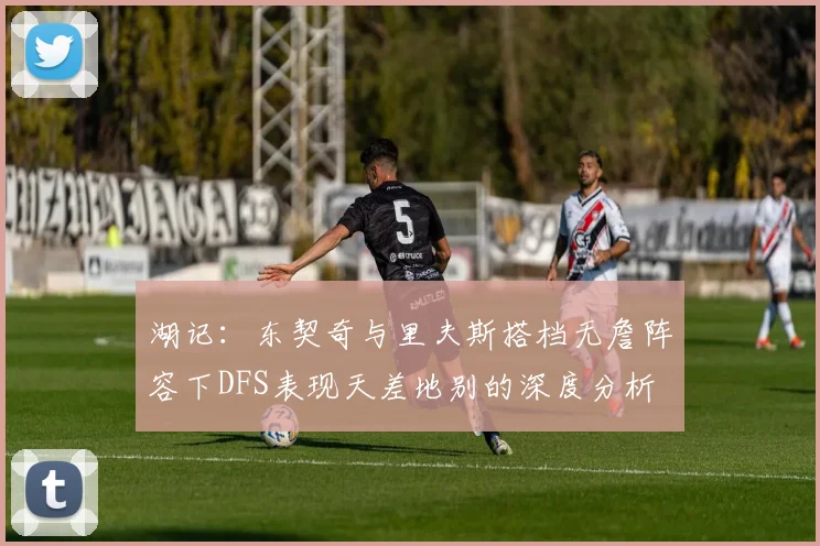 湖记：东契奇与里夫斯搭档无詹阵容下DFS表现天差地别的深度分析