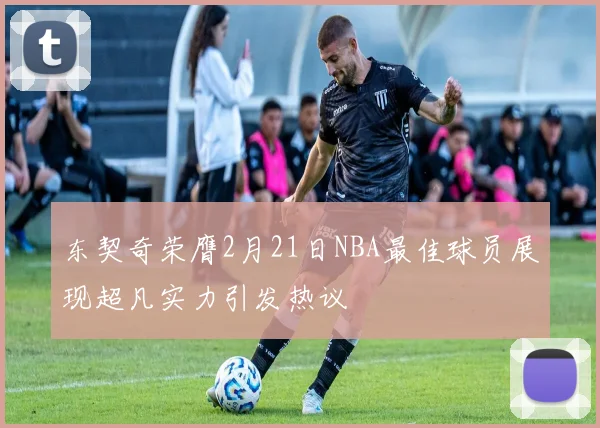 东契奇荣膺2月21日NBA最佳球员展现超凡实力引发热议