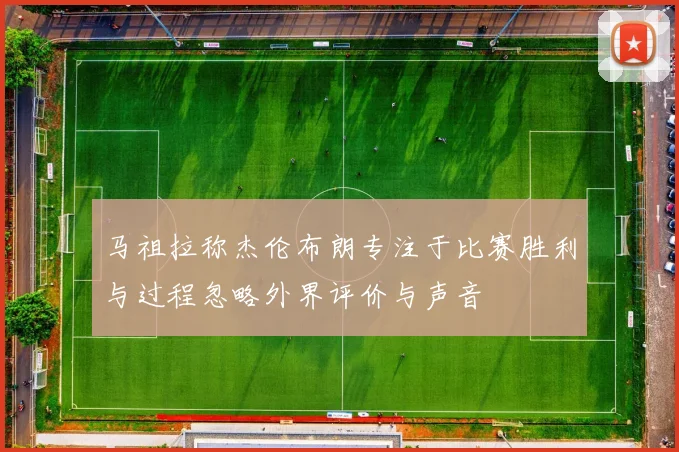 马祖拉称杰伦布朗专注于比赛胜利与过程忽略外界评价与声音