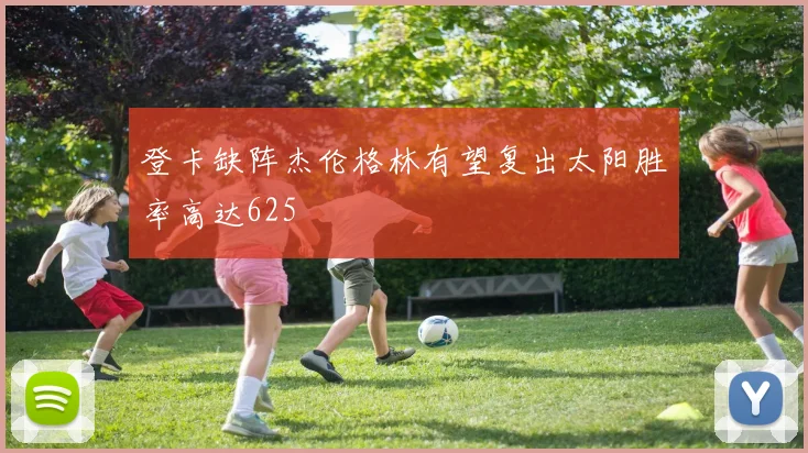 登卡缺阵杰伦格林有望复出太阳胜率高达625