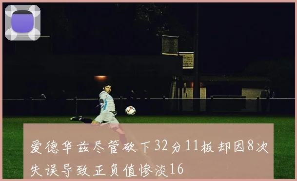 爱德华兹尽管砍下32分11板却因8次失误导致正负值惨淡16