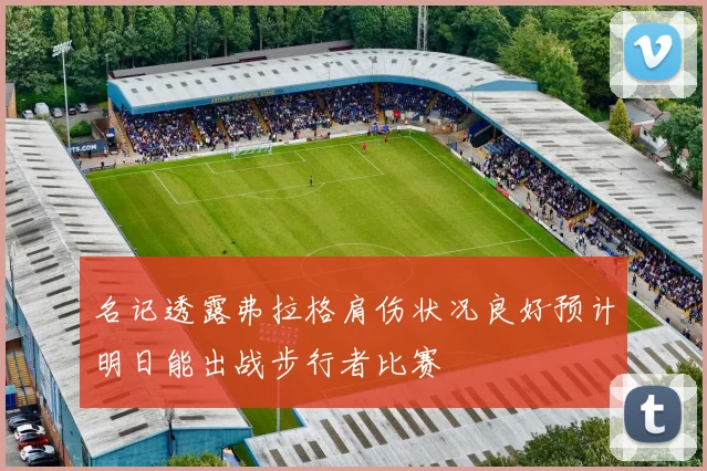 名记透露弗拉格肩伤状况良好预计明日能出战步行者比赛
