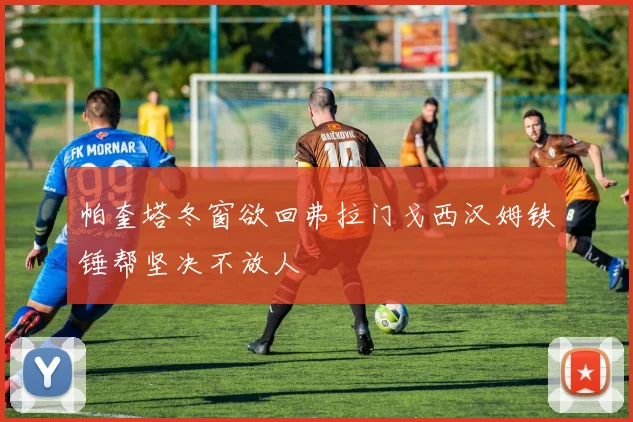 帕奎塔冬窗欲回弗拉门戈西汉姆铁锤帮坚决不放人