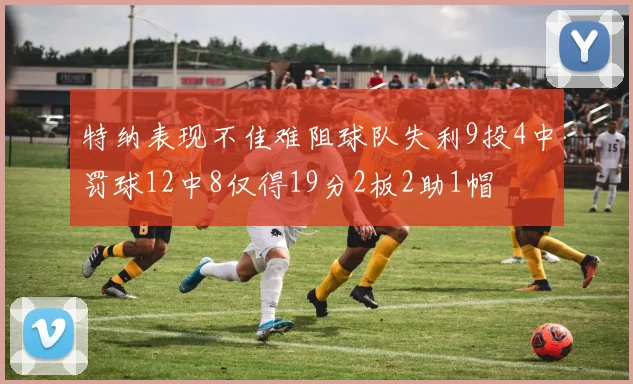 特纳表现不佳难阻球队失利9投4中罚球12中8仅得19分2板2助1帽