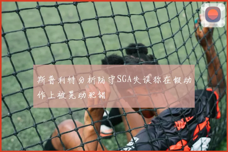 斯普利特分析防守SGA失误称在假动作上被晃动犯错