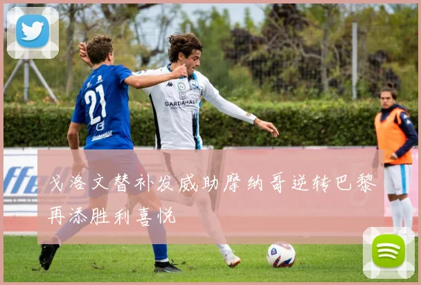 戈洛文替补发威助摩纳哥逆转巴黎再添胜利喜悦