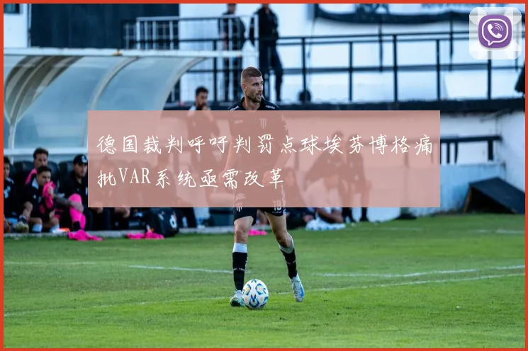 德国裁判呼吁判罚点球埃芬博格痛批VAR系统亟需改革