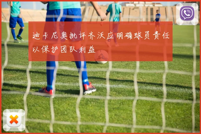 迪卡尼奥批评齐沃应明确球员责任以保护团队利益