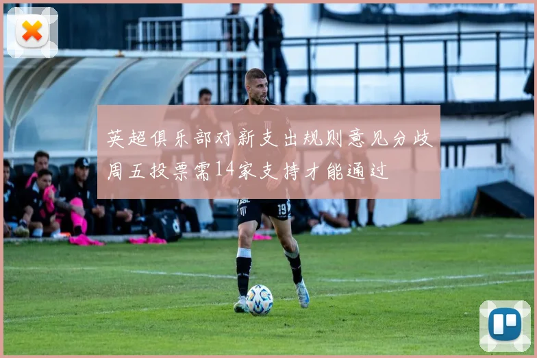 英超俱乐部对新支出规则意见分歧周五投票需14家支持才能通过
