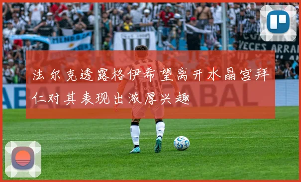 法尔克透露格伊希望离开水晶宫拜仁对其表现出浓厚兴趣