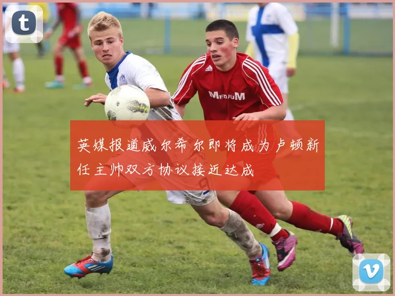 英媒报道威尔希尔即将成为卢顿新任主帅双方协议接近达成