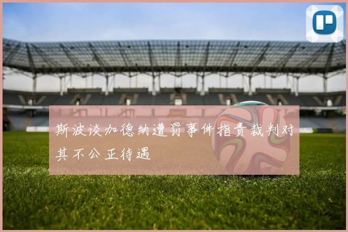 斯波谈加德纳遭罚事件指责裁判对其不公正待遇