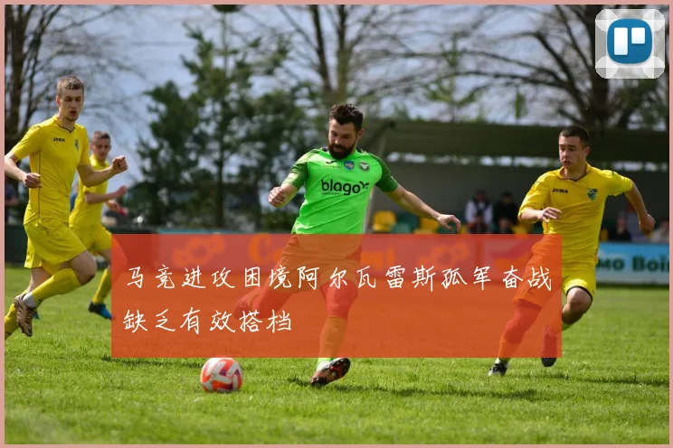马竞进攻困境阿尔瓦雷斯孤军奋战缺乏有效搭档