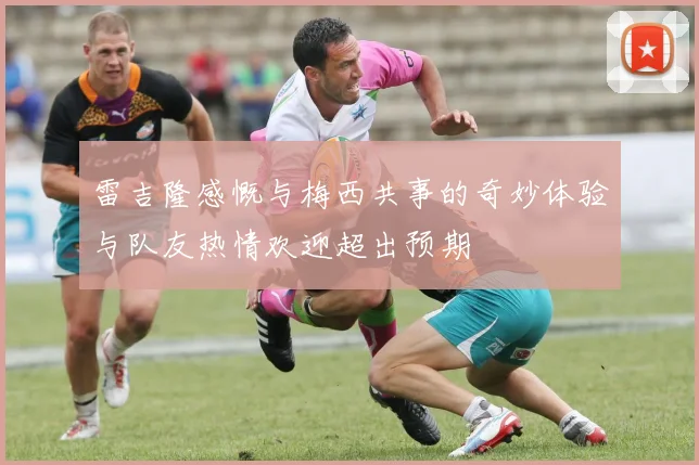 雷吉隆感慨与梅西共事的奇妙体验与队友热情欢迎超出预期