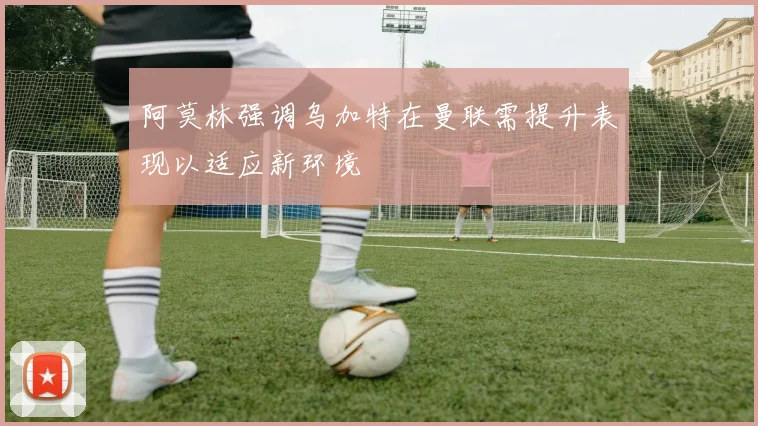 阿莫林强调乌加特在曼联需提升表现以适应新环境